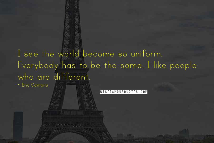 Eric Cantona Quotes: I see the world become so uniform. Everybody has to be the same. I like people who are different.