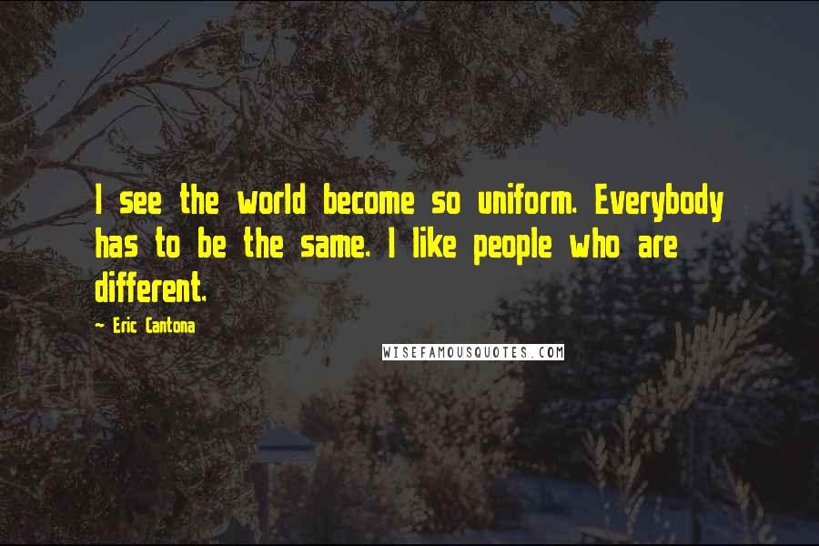 Eric Cantona Quotes: I see the world become so uniform. Everybody has to be the same. I like people who are different.