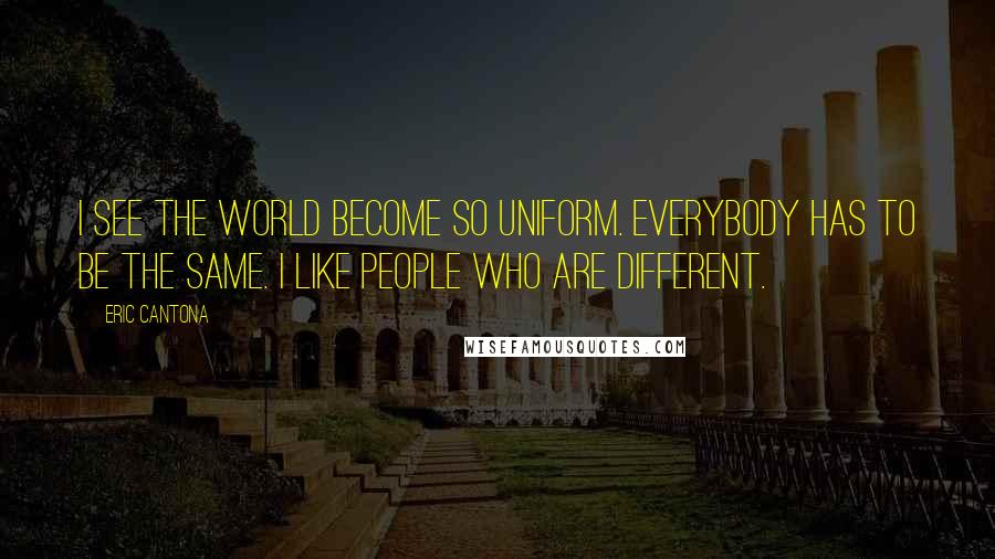 Eric Cantona Quotes: I see the world become so uniform. Everybody has to be the same. I like people who are different.