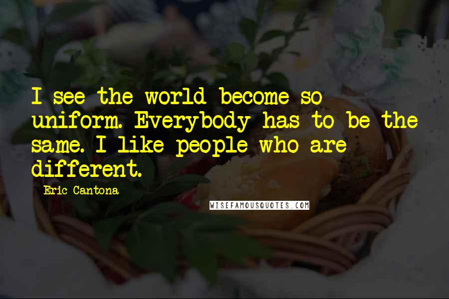 Eric Cantona Quotes: I see the world become so uniform. Everybody has to be the same. I like people who are different.