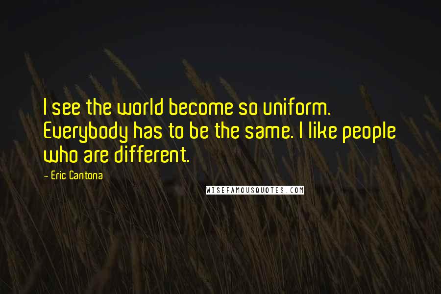 Eric Cantona Quotes: I see the world become so uniform. Everybody has to be the same. I like people who are different.