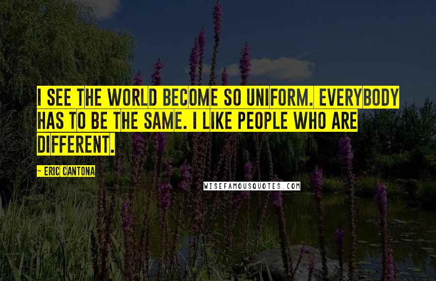 Eric Cantona Quotes: I see the world become so uniform. Everybody has to be the same. I like people who are different.