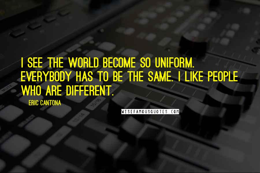 Eric Cantona Quotes: I see the world become so uniform. Everybody has to be the same. I like people who are different.