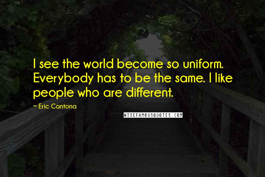 Eric Cantona Quotes: I see the world become so uniform. Everybody has to be the same. I like people who are different.