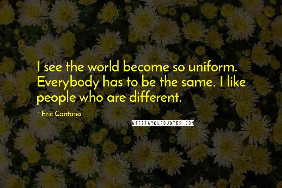 Eric Cantona Quotes: I see the world become so uniform. Everybody has to be the same. I like people who are different.