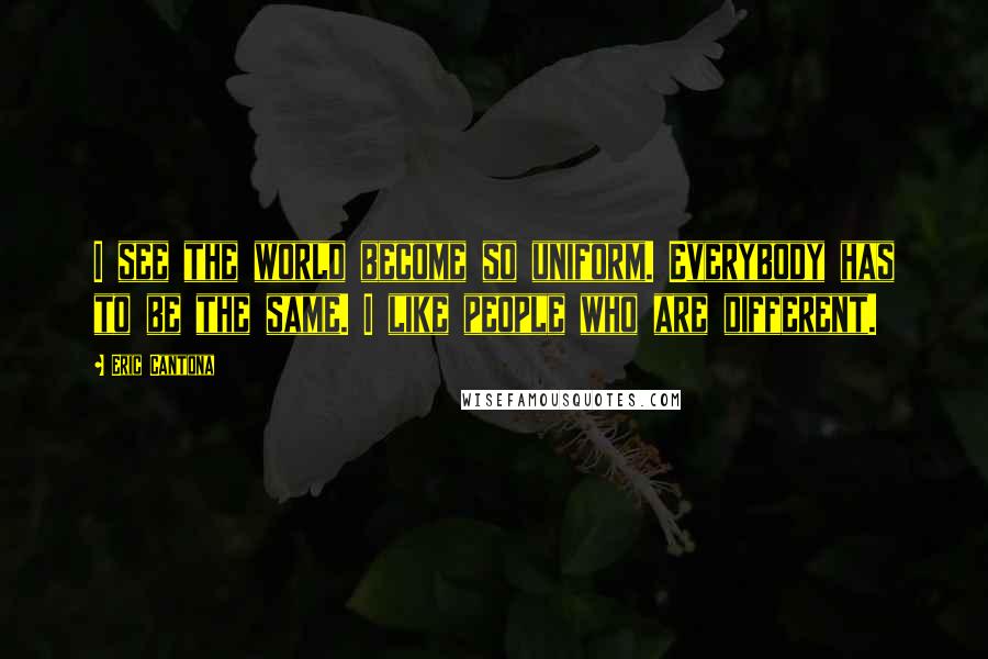 Eric Cantona Quotes: I see the world become so uniform. Everybody has to be the same. I like people who are different.