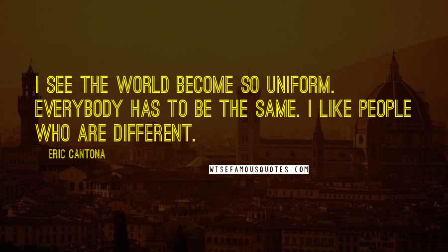 Eric Cantona Quotes: I see the world become so uniform. Everybody has to be the same. I like people who are different.