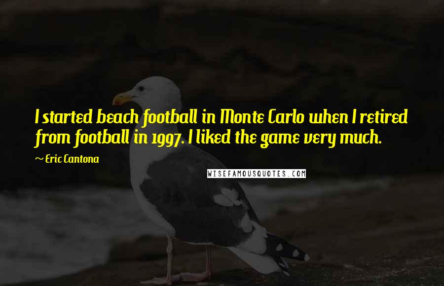 Eric Cantona Quotes: I started beach football in Monte Carlo when I retired from football in 1997. I liked the game very much.