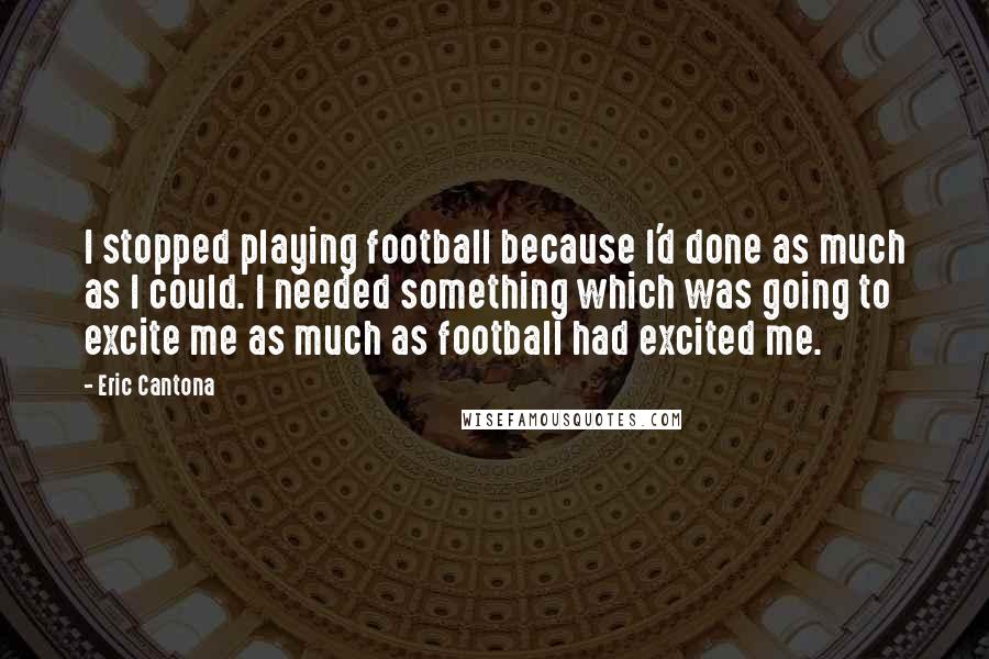 Eric Cantona Quotes: I stopped playing football because I'd done as much as I could. I needed something which was going to excite me as much as football had excited me.