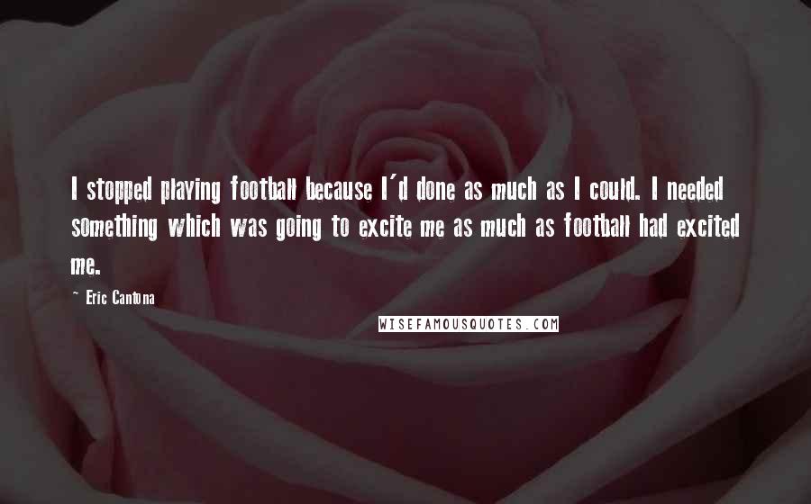 Eric Cantona Quotes: I stopped playing football because I'd done as much as I could. I needed something which was going to excite me as much as football had excited me.