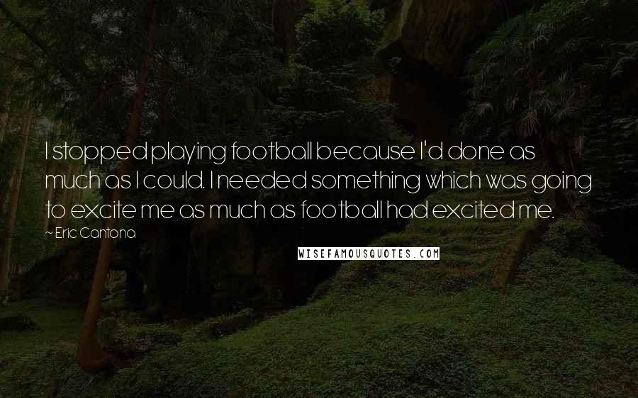 Eric Cantona Quotes: I stopped playing football because I'd done as much as I could. I needed something which was going to excite me as much as football had excited me.