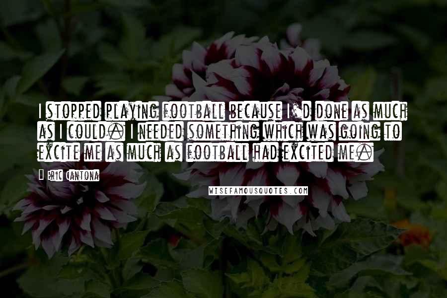 Eric Cantona Quotes: I stopped playing football because I'd done as much as I could. I needed something which was going to excite me as much as football had excited me.