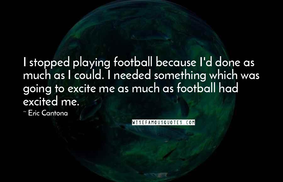 Eric Cantona Quotes: I stopped playing football because I'd done as much as I could. I needed something which was going to excite me as much as football had excited me.