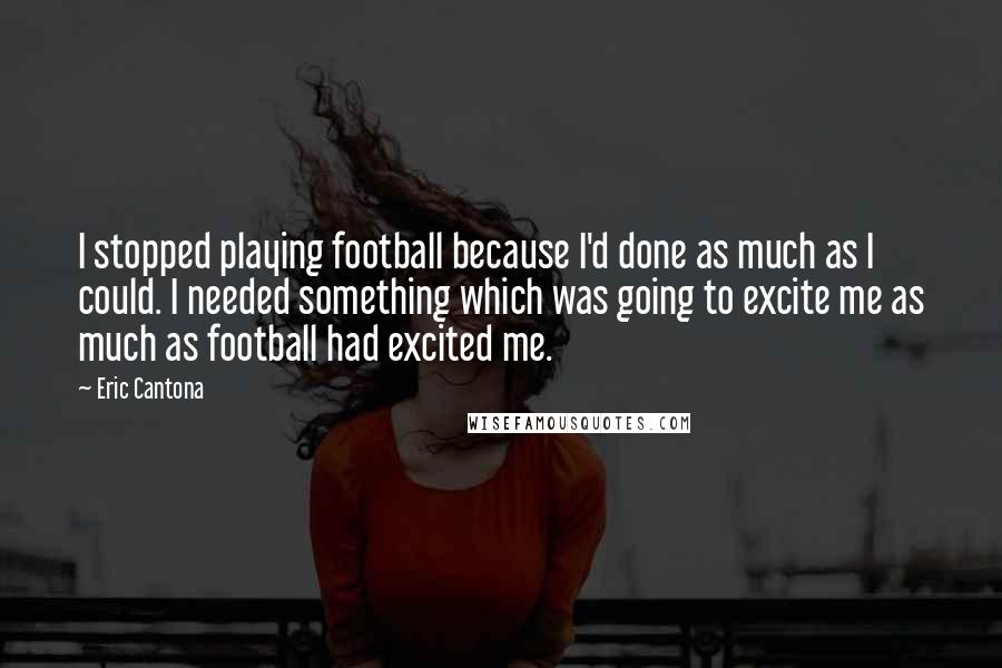 Eric Cantona Quotes: I stopped playing football because I'd done as much as I could. I needed something which was going to excite me as much as football had excited me.