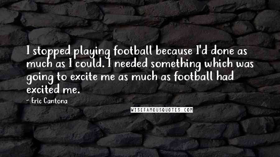 Eric Cantona Quotes: I stopped playing football because I'd done as much as I could. I needed something which was going to excite me as much as football had excited me.