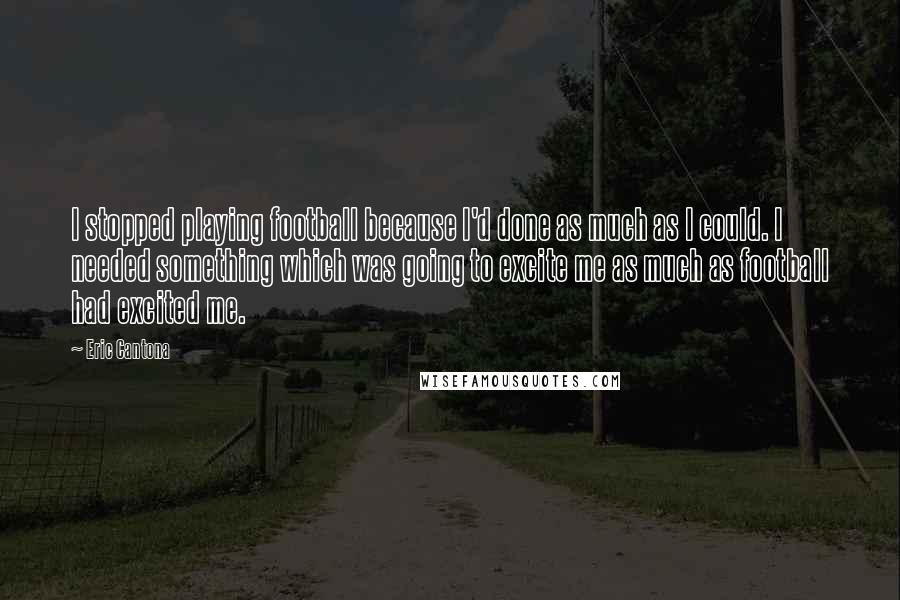 Eric Cantona Quotes: I stopped playing football because I'd done as much as I could. I needed something which was going to excite me as much as football had excited me.