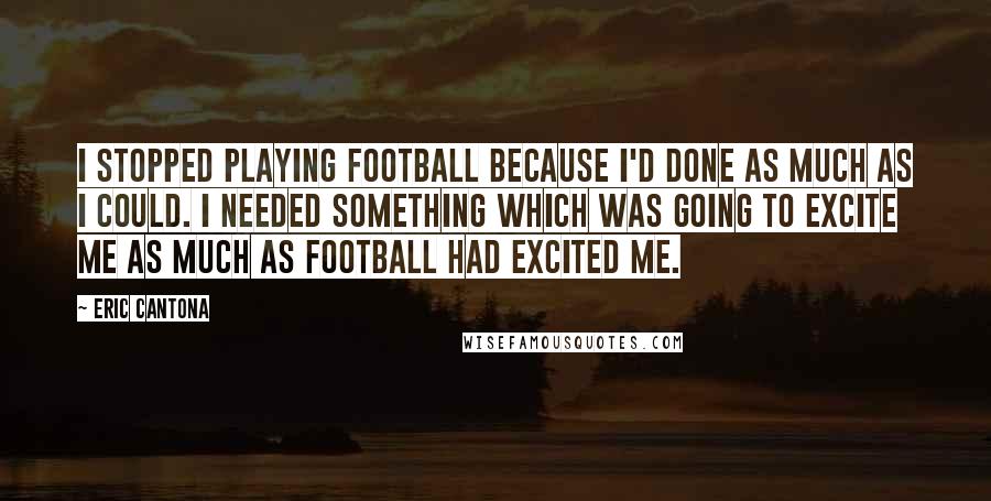 Eric Cantona Quotes: I stopped playing football because I'd done as much as I could. I needed something which was going to excite me as much as football had excited me.