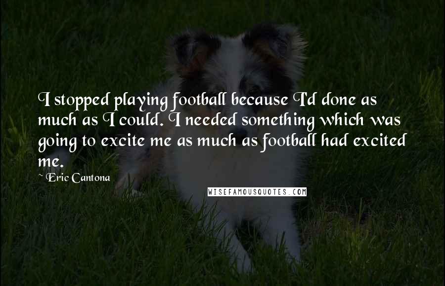 Eric Cantona Quotes: I stopped playing football because I'd done as much as I could. I needed something which was going to excite me as much as football had excited me.