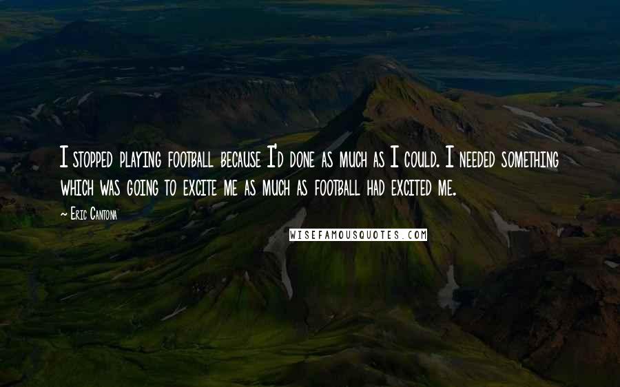 Eric Cantona Quotes: I stopped playing football because I'd done as much as I could. I needed something which was going to excite me as much as football had excited me.