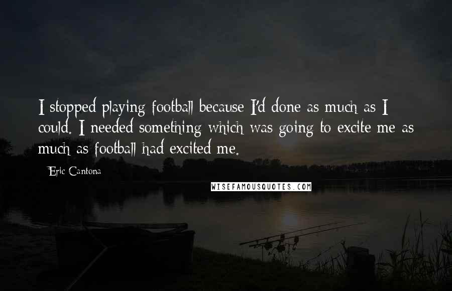 Eric Cantona Quotes: I stopped playing football because I'd done as much as I could. I needed something which was going to excite me as much as football had excited me.