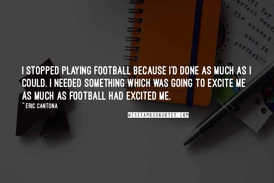 Eric Cantona Quotes: I stopped playing football because I'd done as much as I could. I needed something which was going to excite me as much as football had excited me.