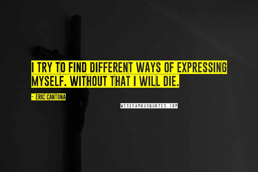 Eric Cantona Quotes: I try to find different ways of expressing myself. Without that I will die.