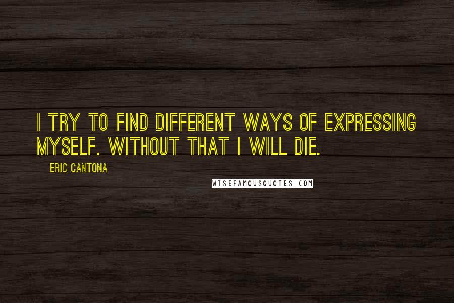 Eric Cantona Quotes: I try to find different ways of expressing myself. Without that I will die.