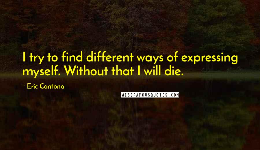 Eric Cantona Quotes: I try to find different ways of expressing myself. Without that I will die.