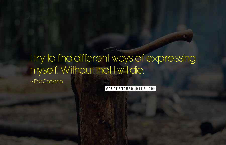 Eric Cantona Quotes: I try to find different ways of expressing myself. Without that I will die.