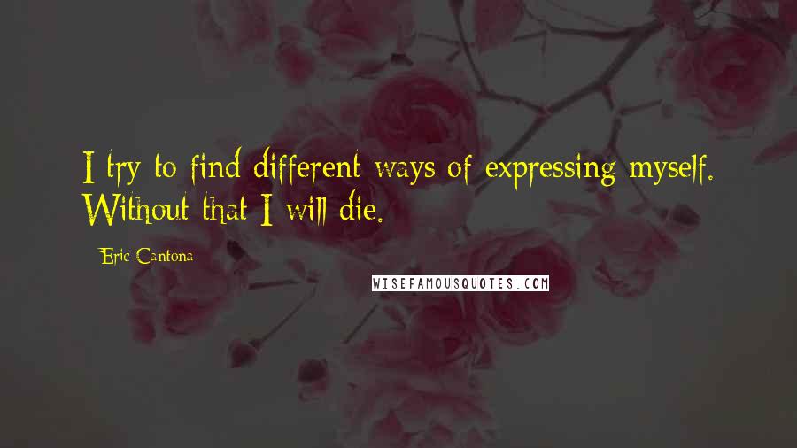 Eric Cantona Quotes: I try to find different ways of expressing myself. Without that I will die.