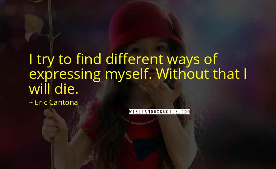 Eric Cantona Quotes: I try to find different ways of expressing myself. Without that I will die.