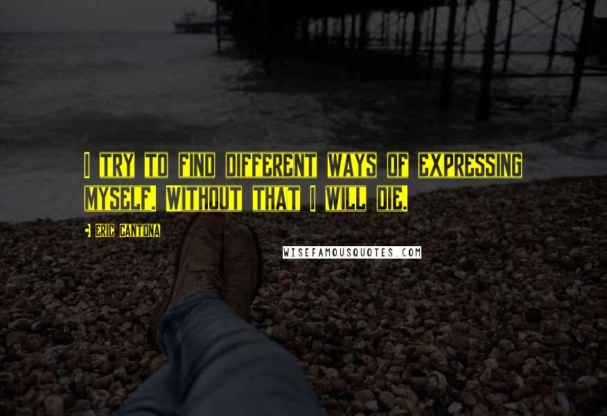 Eric Cantona Quotes: I try to find different ways of expressing myself. Without that I will die.