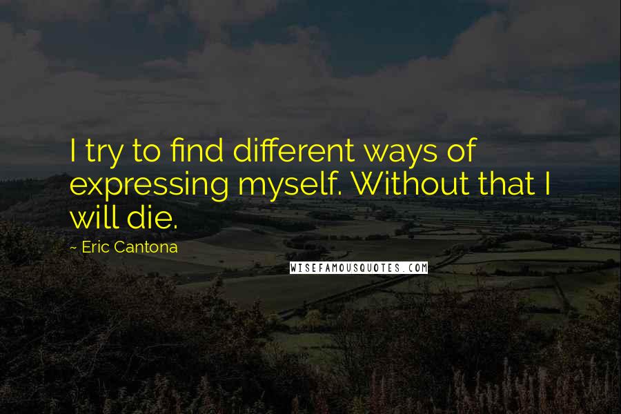 Eric Cantona Quotes: I try to find different ways of expressing myself. Without that I will die.