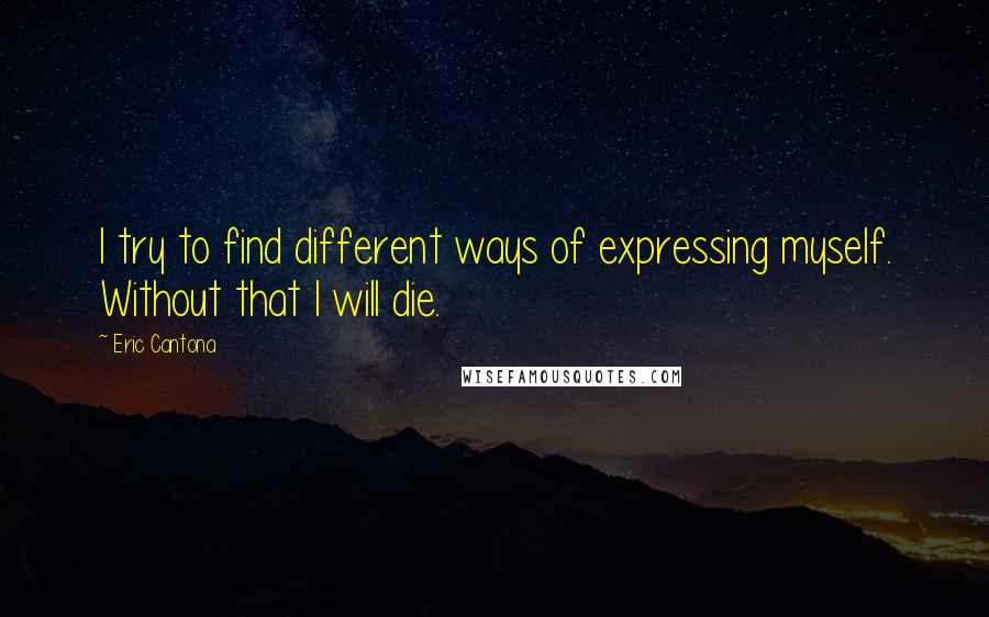 Eric Cantona Quotes: I try to find different ways of expressing myself. Without that I will die.