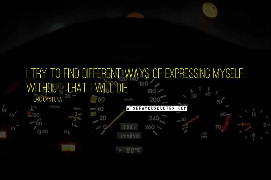 Eric Cantona Quotes: I try to find different ways of expressing myself. Without that I will die.