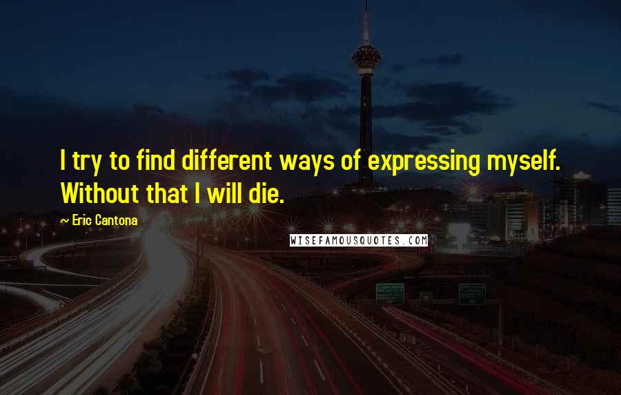 Eric Cantona Quotes: I try to find different ways of expressing myself. Without that I will die.