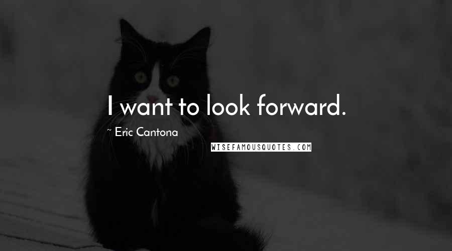 Eric Cantona Quotes: I want to look forward.