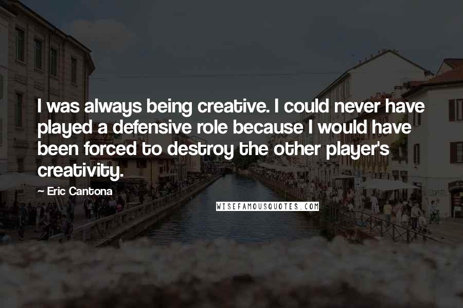 Eric Cantona Quotes: I was always being creative. I could never have played a defensive role because I would have been forced to destroy the other player's creativity.