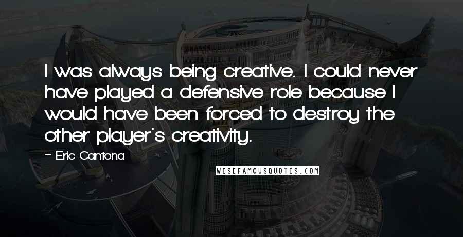 Eric Cantona Quotes: I was always being creative. I could never have played a defensive role because I would have been forced to destroy the other player's creativity.