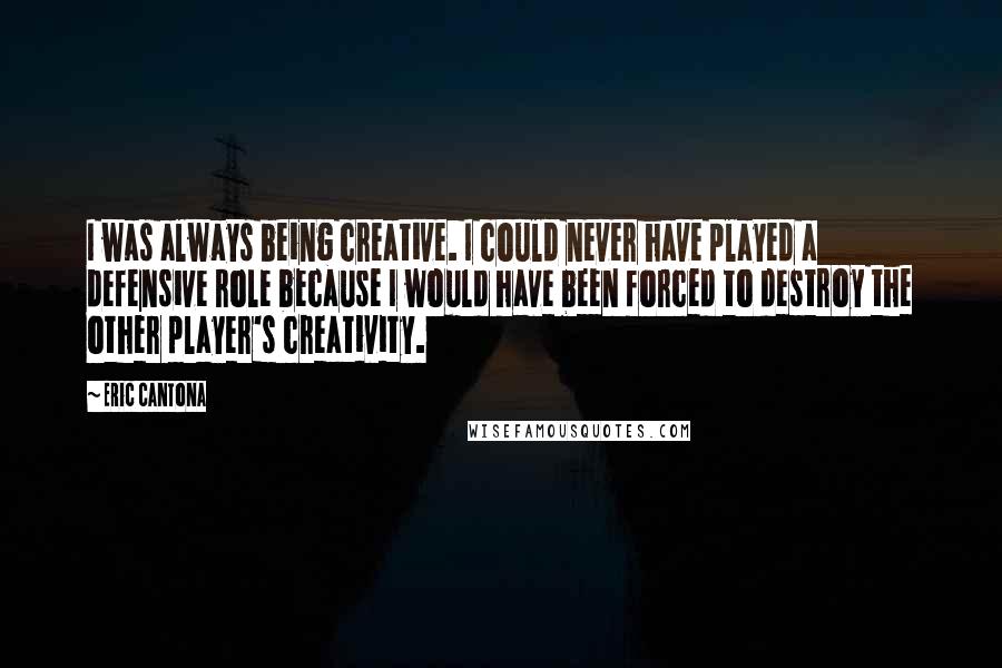 Eric Cantona Quotes: I was always being creative. I could never have played a defensive role because I would have been forced to destroy the other player's creativity.