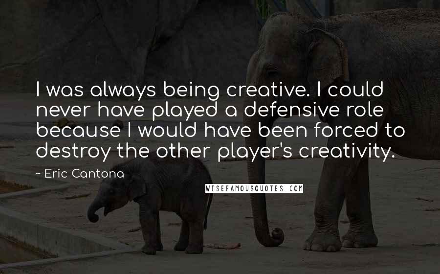 Eric Cantona Quotes: I was always being creative. I could never have played a defensive role because I would have been forced to destroy the other player's creativity.