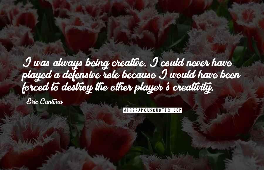 Eric Cantona Quotes: I was always being creative. I could never have played a defensive role because I would have been forced to destroy the other player's creativity.