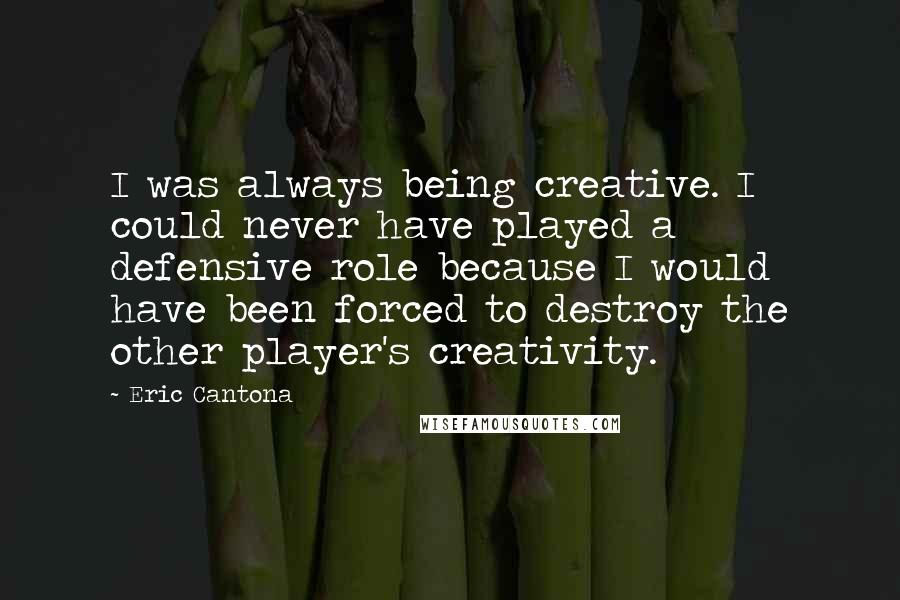 Eric Cantona Quotes: I was always being creative. I could never have played a defensive role because I would have been forced to destroy the other player's creativity.