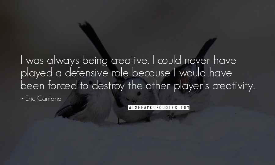 Eric Cantona Quotes: I was always being creative. I could never have played a defensive role because I would have been forced to destroy the other player's creativity.