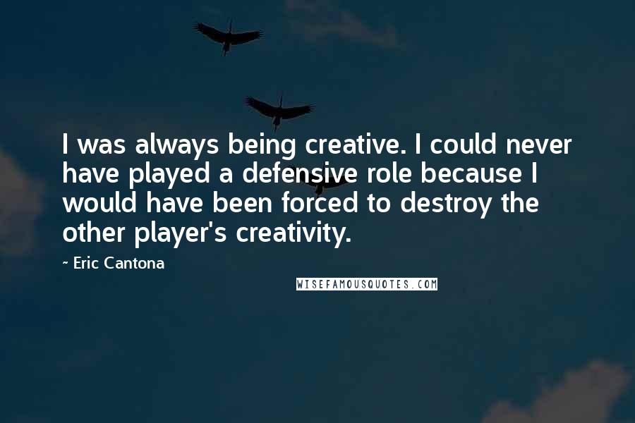 Eric Cantona Quotes: I was always being creative. I could never have played a defensive role because I would have been forced to destroy the other player's creativity.