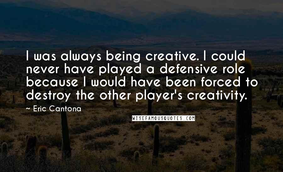 Eric Cantona Quotes: I was always being creative. I could never have played a defensive role because I would have been forced to destroy the other player's creativity.