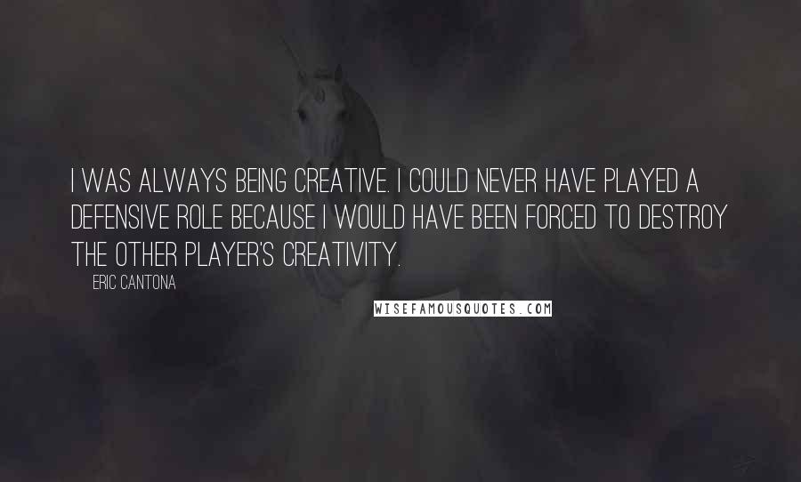 Eric Cantona Quotes: I was always being creative. I could never have played a defensive role because I would have been forced to destroy the other player's creativity.