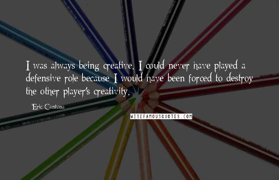 Eric Cantona Quotes: I was always being creative. I could never have played a defensive role because I would have been forced to destroy the other player's creativity.