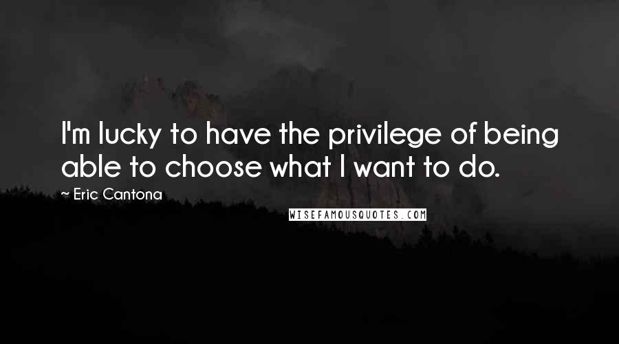 Eric Cantona Quotes: I'm lucky to have the privilege of being able to choose what I want to do.