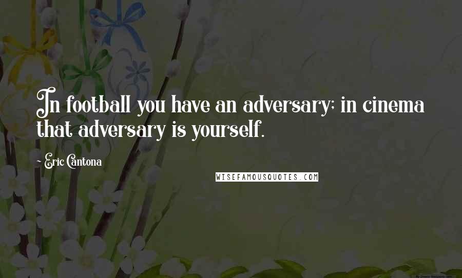 Eric Cantona Quotes: In football you have an adversary; in cinema that adversary is yourself.
